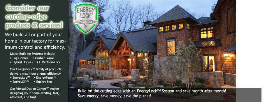Consider our cutting-edge products and services.  We build all or part of your home in our factory for maximum control and efficiency.  Major building systems include log homes, timber frame homes, hybrid homes and modular homes.  Our EnergyLock family of products delivers maximum energy efficiency.  EnergyLog, EnergyPanel, EnergySIP, Energy Star.  Our virtual design center makes designing your home exciting, fast, efficient and fun.